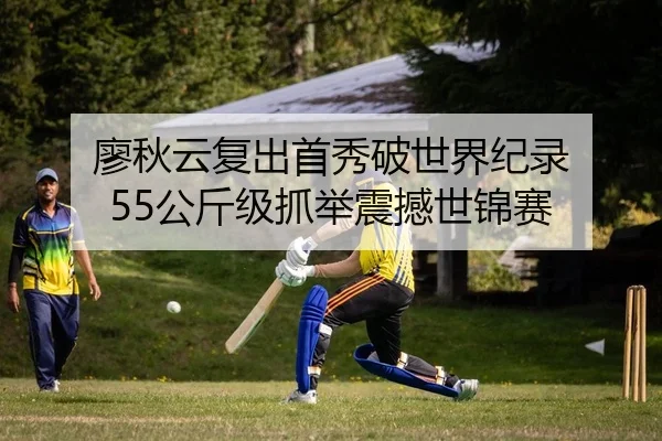 廖秋云复出首秀破世界纪录 55公斤级抓举震撼世锦赛