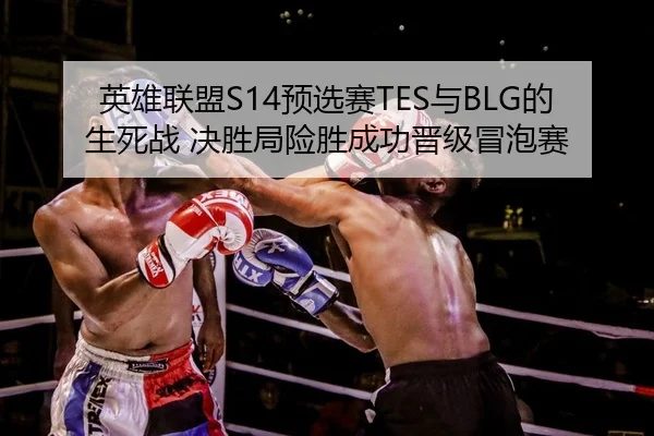 英雄联盟S14预选赛TES与BLG的生死战 决胜局险胜成功晋级冒泡赛